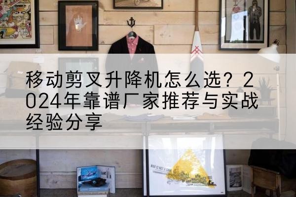 浦江升降平台厂家推荐-移动剪叉升降机怎么选?2024年靠谱厂家推荐与实战经验分享