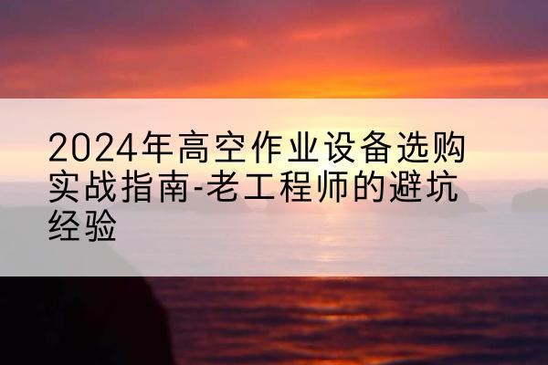 浦江高空作业升降机厂家推荐-2024年高空作业设备选购实战指南-老工程师的避坑经验