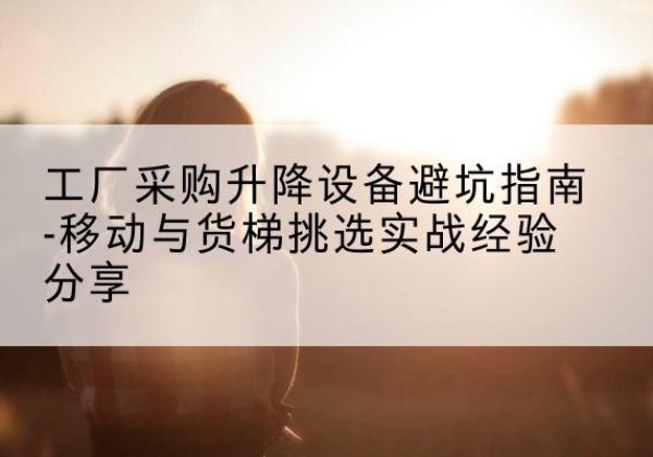 浦江移动式升降机怎么选-工厂采购升降设备避坑指南-移动与货梯挑选实战经验分享