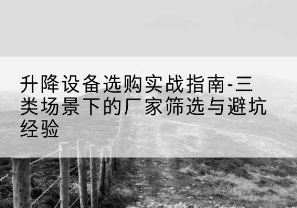 浦江移动式升降机厂家推荐-升降设备选购实战指南-三类场景下的厂家筛选与避坑经验