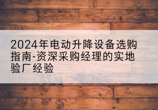 浦江电动剪叉升降平台厂家-2024年电动升降设备选购指南-资深采购经理的实地验厂经验