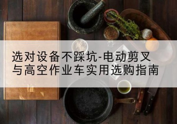 浦江电动剪叉升降平台怎么选-选对设备不踩坑-电动剪叉与高空作业车实用选购指南