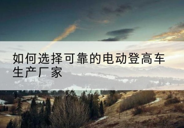 浦江电动登高车厂家-如何选择可靠的电动登高车生产厂家