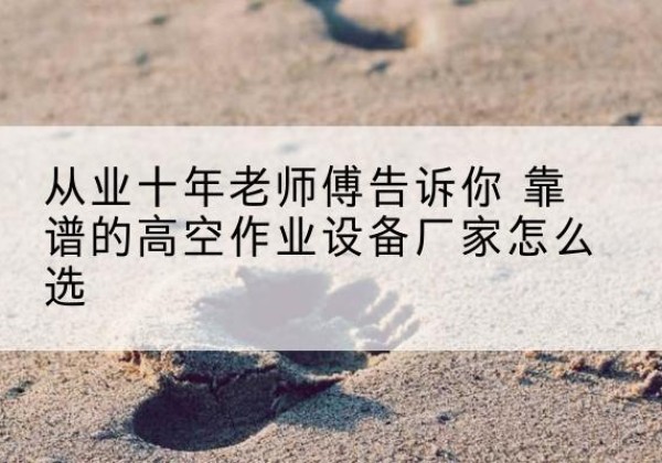 浦江高空作业升降机厂家推荐-从业十年老师傅告诉你 靠谱的高空作业设备厂家怎么选