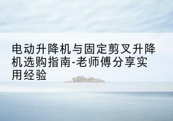 浦江电动升降机怎么选-电动升降机与固定剪叉升降机选购指南-老师傅分享实用经验