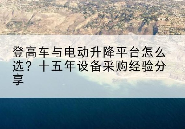 浦江登高车厂家厂家-登高车与电动升降平台怎么选？十五年设备采购经验分享