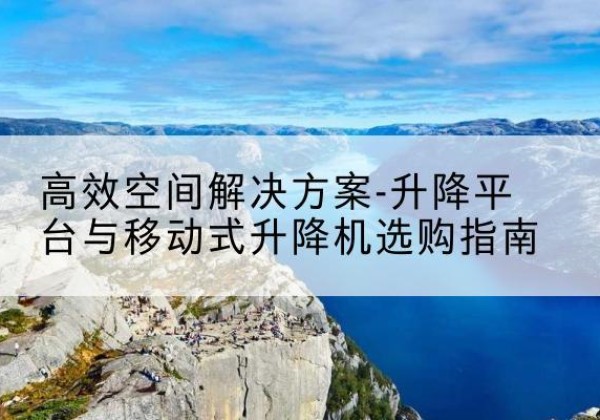 浦江升降平台厂家-*空间解决方案-升降平台与移动式升降机选购指南