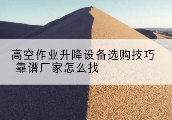 浦江电动升降平台厂家推荐-高空作业升降设备选购技巧 靠谱厂家怎么找