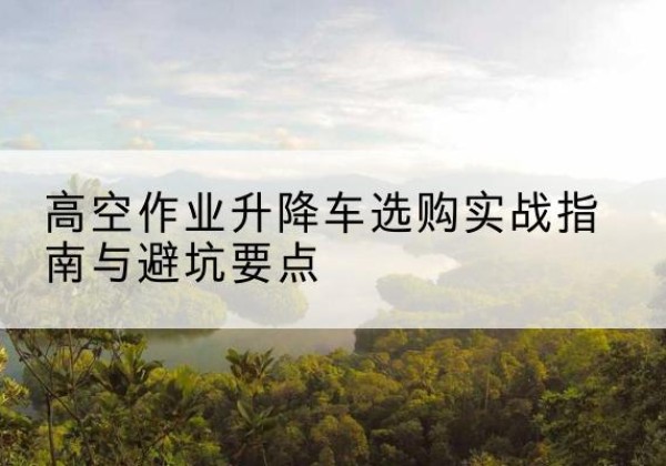 浦江升降车怎么选-高空作业升降车选购实战指南与避坑要点