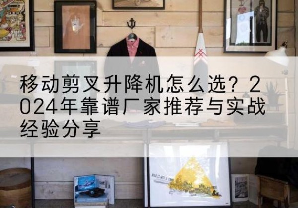 浦江升降平台厂家推荐-移动剪叉升降机怎么选？2024年靠谱厂家推荐与实战经验分享