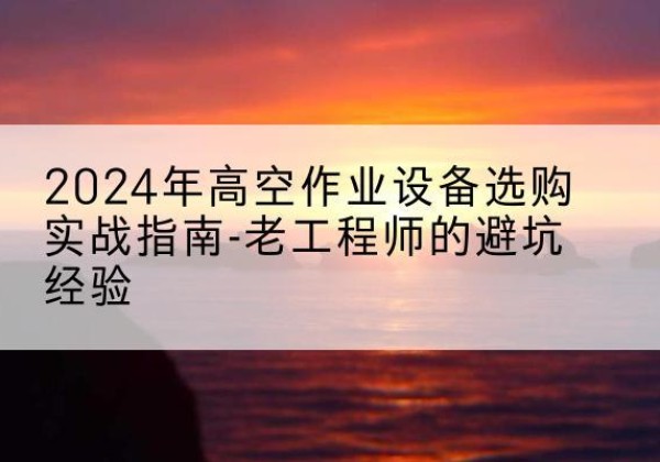 浦江高空作业升降机厂家推荐-2024年高空作业设备选购实战指南-老工程师的避坑经验